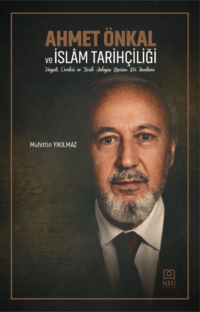 Ahmet Önkal ve İslâm Tarihçiliği Hayatı, Eserleri ve Tarih Anlayışı Üzerine Bir İnceleme